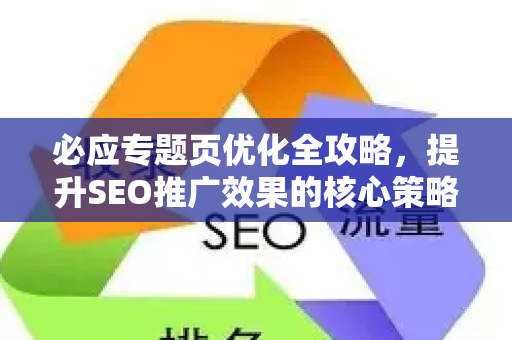 必应专题页优化全攻略，提升SEO推广效果的核心策略