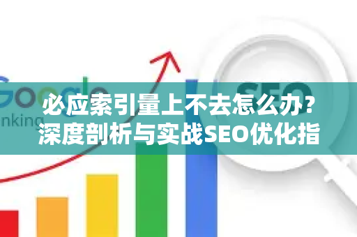 必应索引量上不去怎么办？深度剖析与实战SEO优化指南