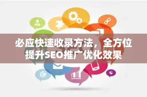 必应快速收录方法，全方位提升SEO推广优化效果