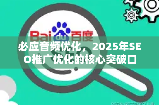 必应音频优化，2025年SEO推广优化的核心突破口