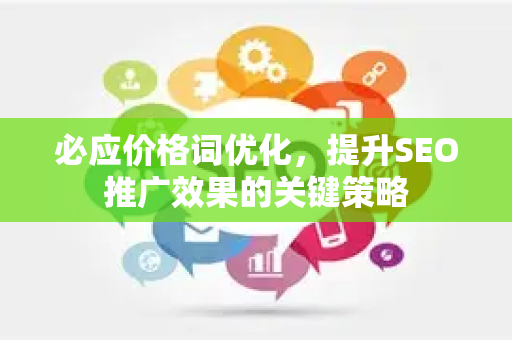 必应价格词优化，提升SEO推广效果的关键策略