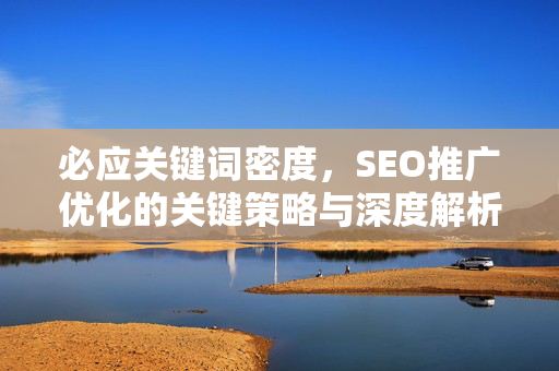 必应关键词密度，SEO推广优化的关键策略与深度解析