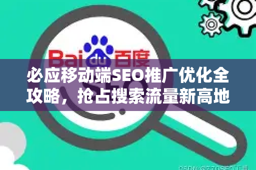 必应移动端SEO推广优化全攻略，抢占搜索流量新高地