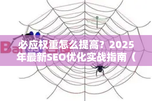 必应权重怎么提高？2025年最新SEO优化实战指南（附问答）