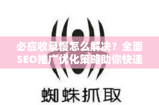 必应收录慢怎么解决？全面SEO推广优化策略助你快速提升收录