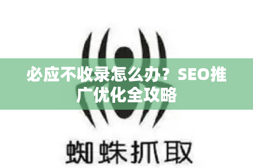 必应不收录怎么办？SEO推广优化全攻略