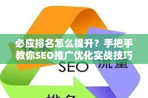 必应排名怎么提升？手把手教你SEO推广优化实战技巧