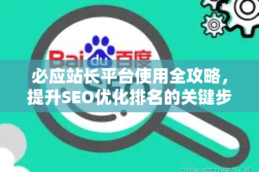 必应站长平台使用全攻略，提升SEO优化排名的关键步骤