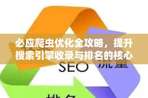 必应爬虫优化全攻略，提升搜索引擎收录与排名的核心策略