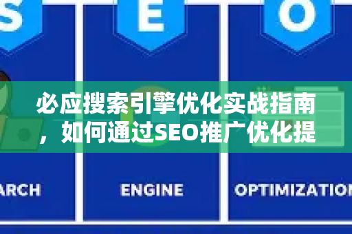 必应搜索引擎优化实战指南，如何通过SEO推广优化提升网站排名