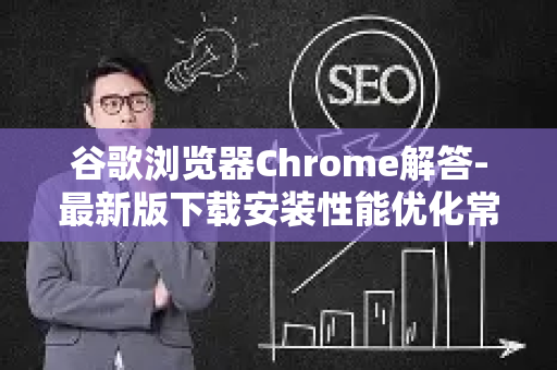 谷歌浏览器Chrome解答-最新版下载安装性能优化常见问题大全