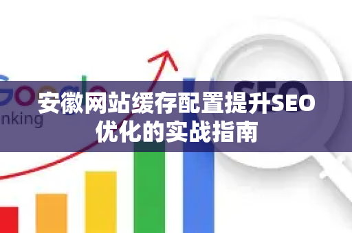 安徽网站缓存配置提升SEO优化的实战指南-第1张图片-星博讯-专业SEO_网站优化技巧_搜索引擎排名提升