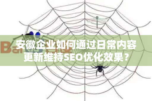 安徽企业如何通过日常内容更新维持SEO优化效果？-第1张图片-星博讯-专业SEO_网站优化技巧_搜索引擎排名提升