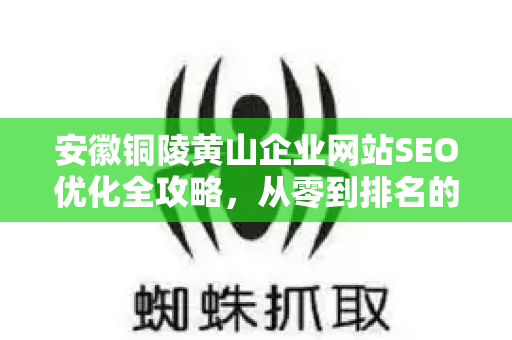 安徽铜陵黄山企业网站SEO优化全攻略，从零到排名的实战体系-第1张图片-星博讯-专业SEO_网站优化技巧_搜索引擎排名提升