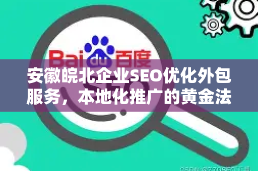 安徽皖北企业SEO优化外包服务，本地化推广的黄金法则