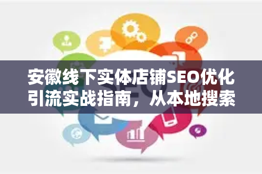 安徽线下实体店铺SEO优化引流实战指南，从本地搜索到到店转化