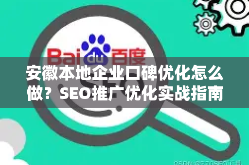 安徽本地企业口碑优化怎么做？SEO推广优化实战指南
