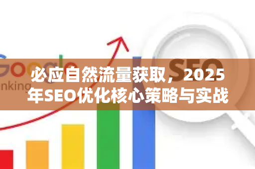 必应自然流量获取，2025年SEO优化核心策略与实战指南