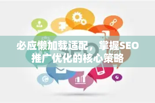 必应懒加载适配，掌握SEO推广优化的核心策略