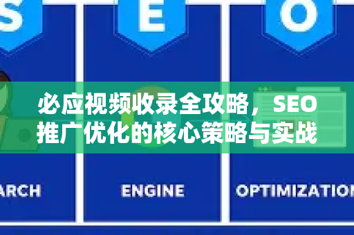 必应视频收录全攻略，SEO推广优化的核心策略与实战技巧