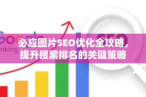 必应图片SEO优化全攻略，提升搜索排名的关键策略