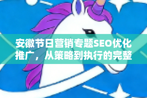 安徽节日营销专题SEO优化推广，从策略到执行的完整指南