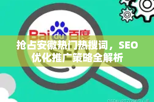 抢占安徽热门热搜词，SEO优化推广策略全解析