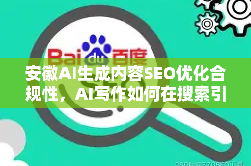 安徽AI生成内容SEO优化合规性，AI写作如何在搜索引擎中站稳脚跟？