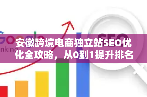 安徽跨境电商独立站SEO优化全攻略，从0到1提升排名与流量