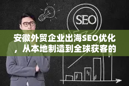 安徽外贸企业出海SEO优化，从本地制造到全球获客的实战指南