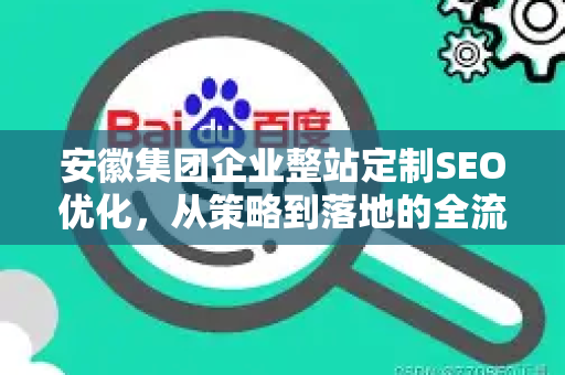 安徽集团企业整站定制SEO优化，从策略到落地的全流程指南