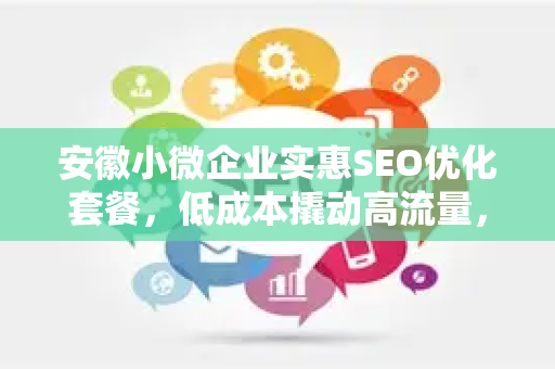 安徽小微企业实惠SEO优化套餐，低成本撬动高流量，助力本地企业突围
