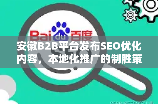 安徽B2B平台发布SEO优化内容，本地化推广的制胜策略