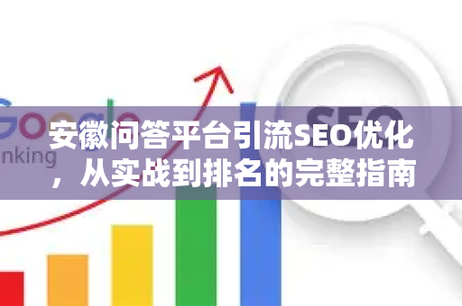 安徽问答平台引流SEO优化，从实战到排名的完整指南