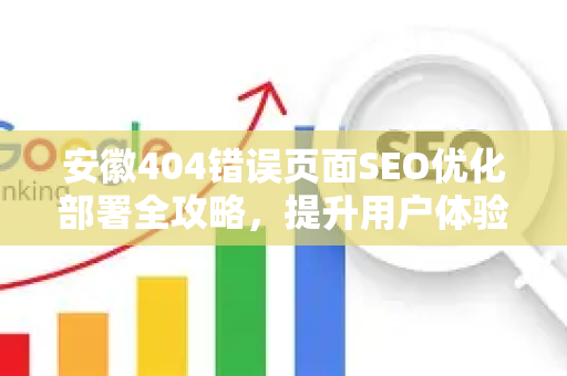 安徽404错误页面SEO优化部署全攻略，提升用户体验与搜索引擎排名
