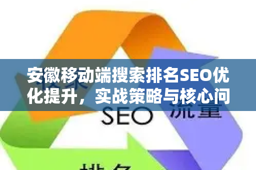 安徽移动端搜索排名SEO优化提升，实战策略与核心问答