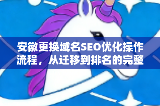 安徽更换域名SEO优化操作流程，从迁移到排名的完整指南