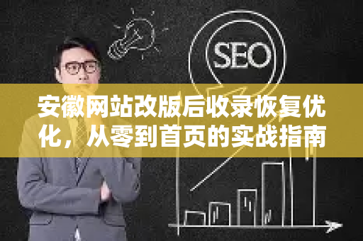 安徽网站改版后收录恢复优化，从零到首页的实战指南