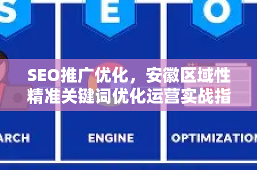 SEO推广优化，安徽区域性精准关键词优化运营实战指南
