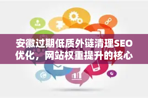 安徽过期低质外链清理SEO优化，网站权重提升的核心策略