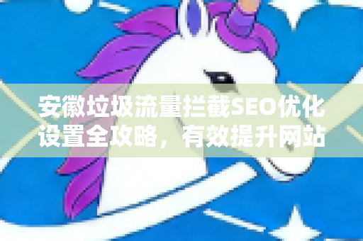 安徽垃圾流量拦截SEO优化设置全攻略，有效提升网站真实访客质量