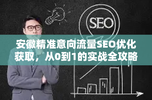 安徽精准意向流量SEO优化获取，从0到1的实战全攻略