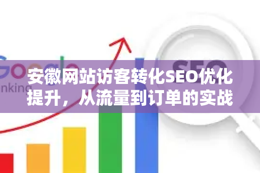 安徽网站访客转化SEO优化提升，从流量到订单的实战指南