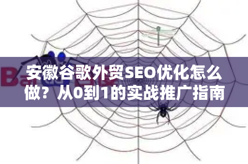 安徽谷歌外贸SEO优化怎么做？从0到1的实战推广指南