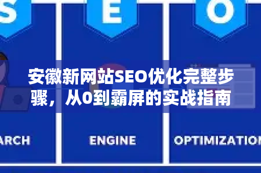 安徽新网站SEO优化完整步骤，从0到霸屏的实战指南-第1张图片-星博讯-专业SEO_网站优化技巧_搜索引擎排名提升