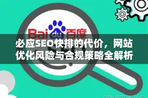 必应SEO快排的代价，网站优化风险与合规策略全解析-第1张图片-星博讯-专业SEO_网站优化技巧_搜索引擎排名提升