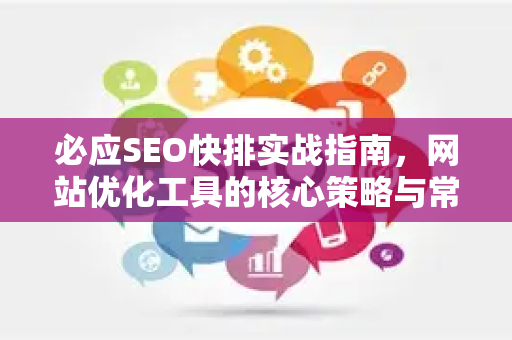 必应SEO快排实战指南，网站优化工具的核心策略与常见问题解答-第1张图片-星博讯-专业SEO_网站优化技巧_搜索引擎排名提升