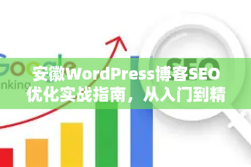 安徽WordPress博客SEO优化实战指南，从入门到精通