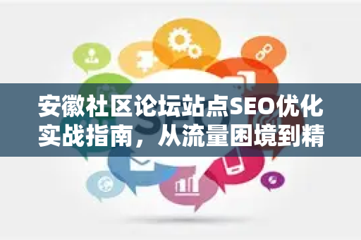 安徽社区论坛站点SEO优化实战指南，从流量困境到精准获客