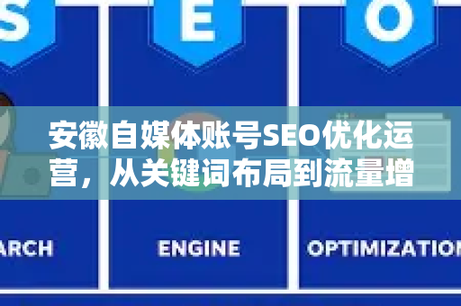 安徽自媒体账号SEO优化运营，从关键词布局到流量增长的实战指南